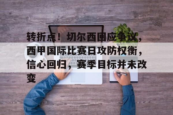 关于转折点！切尔西回应争议，西甲国际比赛日攻防权衡，信心回归，赛季目标并未改变的信息-米兰体育APP