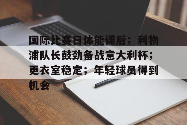 包含国际比赛日体能课后；利物浦队长鼓劲备战意大利杯；更衣室稳定；年轻球员得到机会的词条-米兰体育下载